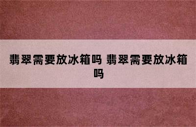 翡翠需要放冰箱吗 翡翠需要放冰箱吗